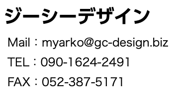  ジーシーデザイン Mail：myarko@gc-design.biz TEL：090-1624-2491 FAX：052-387-5171 